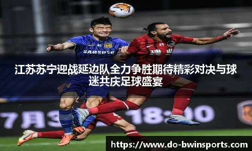 江苏苏宁迎战延边队全力争胜期待精彩对决与球迷共庆足球盛宴